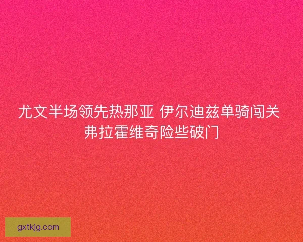 尤文半场领先热那亚 伊尔迪兹单骑闯关 弗拉霍维奇险些破门