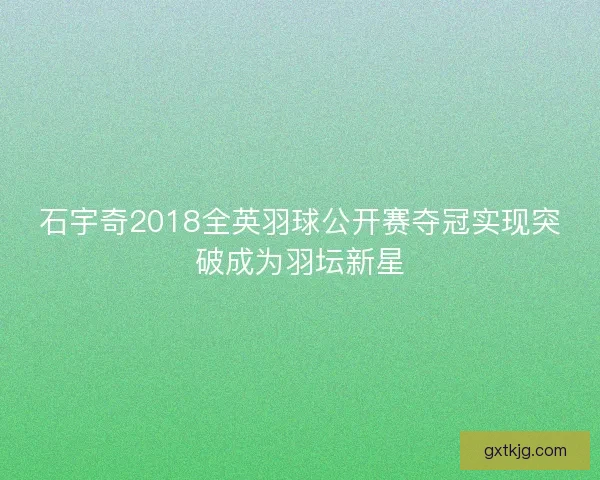 石宇奇2018全英羽球公开赛夺冠实现突破成为羽坛新星
