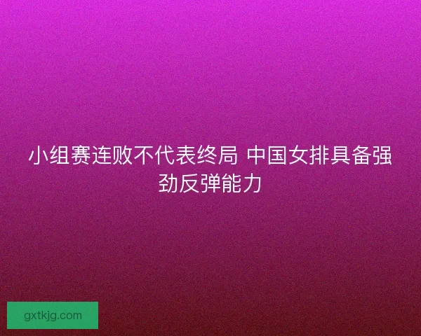小组赛连败不代表终局 中国女排具备强劲反弹能力