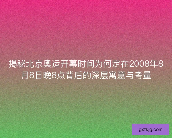 揭秘北京奥运开幕时间为何定在2008年8月8日晚8点背后的深层寓意与考量