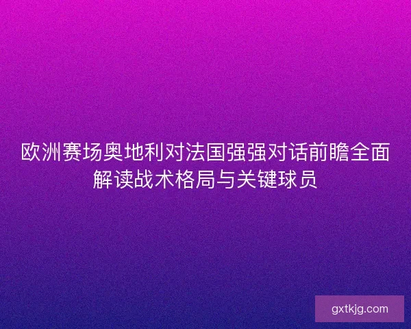 欧洲赛场奥地利对法国强强对话前瞻全面解读战术格局与关键球员