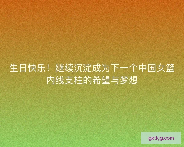 生日快乐！继续沉淀成为下一个中国女篮内线支柱的希望与梦想