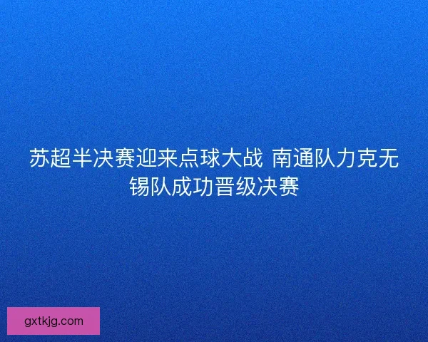苏超半决赛迎来点球大战 南通队力克无锡队成功晋级决赛