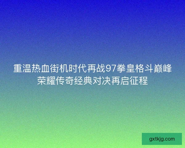 重温热血街机时代再战97拳皇格斗巅峰荣耀传奇经典对决再启征程