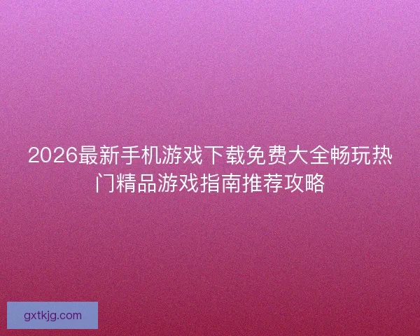 2026最新手机游戏下载免费大全畅玩热门精品游戏指南推荐攻略