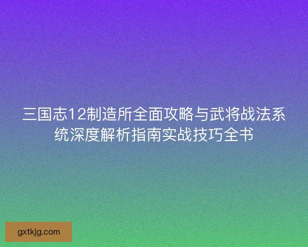 三国志12制造所全面攻略与武将战法系统深度解析指南实战技巧全书