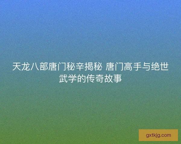 天龙八部唐门秘辛揭秘 唐门高手与绝世武学的传奇故事
