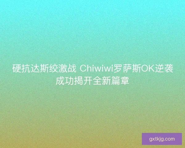 硬抗达斯绞激战 Chiwiwi罗萨斯OK逆袭成功揭开全新篇章
