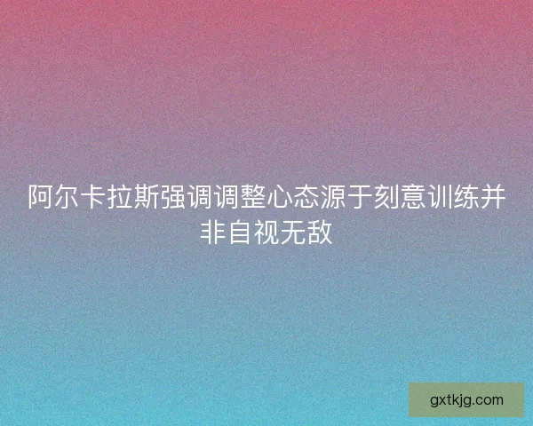 阿尔卡拉斯强调调整心态源于刻意训练并非自视无敌