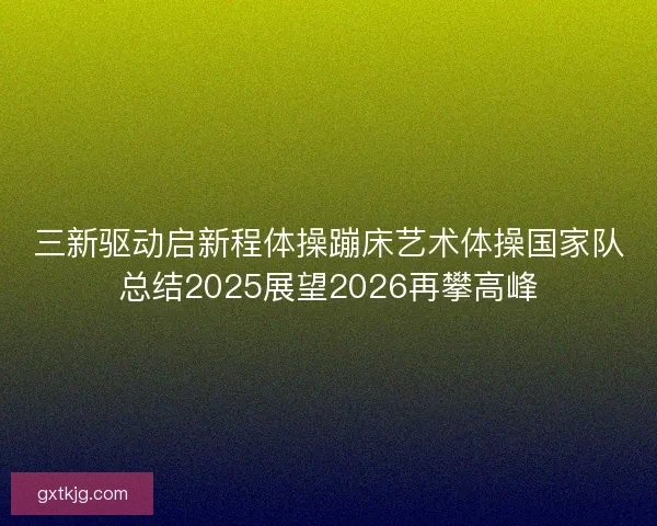 三新驱动启新程体操蹦床艺术体操国家队总结2025展望2026再攀高峰