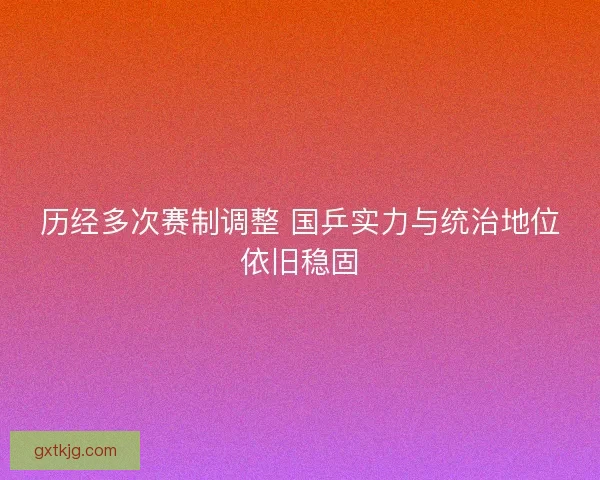 历经多次赛制调整 国乒实力与统治地位依旧稳固