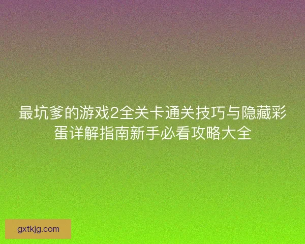 最坑爹的游戏2全关卡通关技巧与隐藏彩蛋详解指南新手必看攻略大全