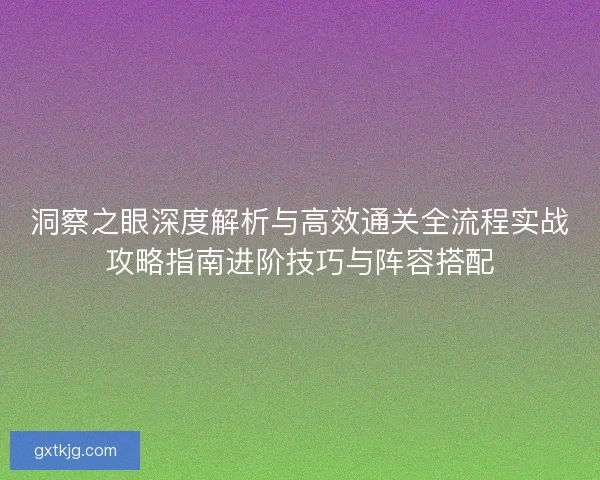 洞察之眼深度解析与高效通关全流程实战攻略指南进阶技巧与阵容搭配
