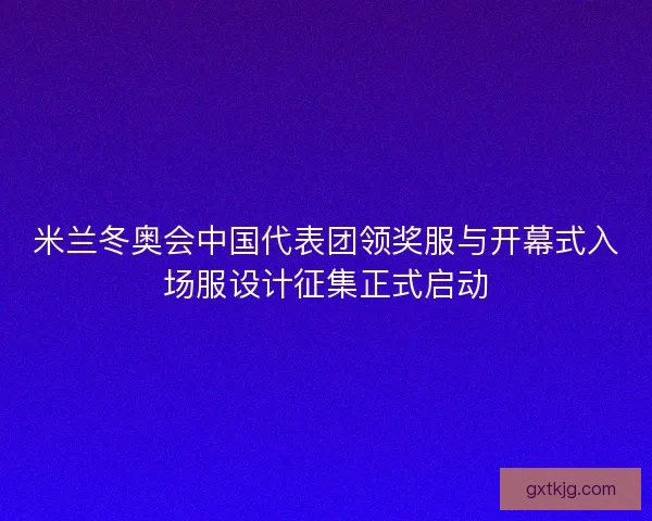 米兰冬奥会中国代表团领奖服与开幕式入场服设计征集正式启动