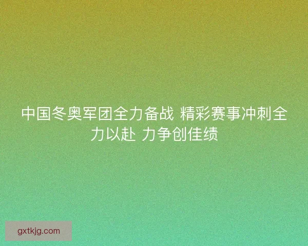 中国冬奥军团全力备战 精彩赛事冲刺全力以赴 力争创佳绩 中国冬奥军团全力备战 精彩赛事冲刺全力以赴 力争创佳绩