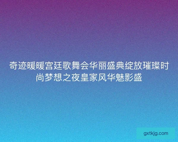 奇迹暖暖宫廷歌舞会华丽盛典绽放璀璨时尚梦想之夜皇家风华魅影盛 奇迹暖暖宫廷歌舞会华丽盛典绽放璀璨时尚梦想之夜皇家风华魅影盛