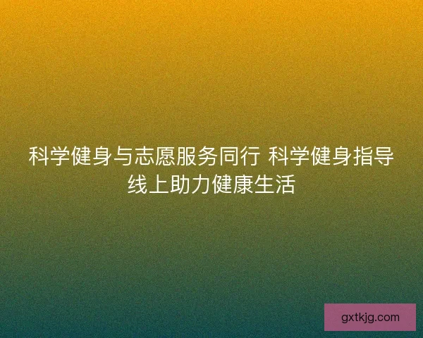科学健身与志愿服务同行 科学健身指导线上助力健康生活 科学健身与志愿服务同行 科学健身指导线上助力健康生活