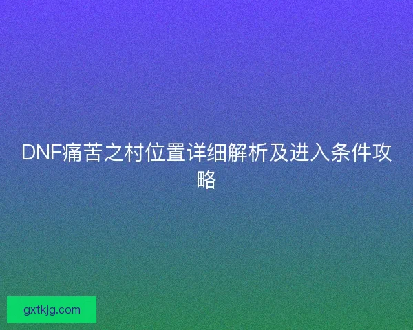 DNF痛苦之村位置详细解析及进入条件攻略 DNF痛苦之村位置详细解析及进入条件攻略