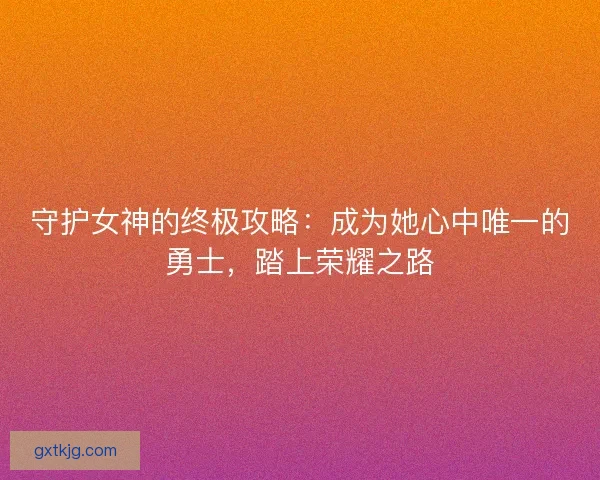 守护女神的终极攻略:成为她心中唯一的勇士,踏上荣耀之路 守护女神的终极攻略:成为她心中唯一的勇士,踏上荣耀之路