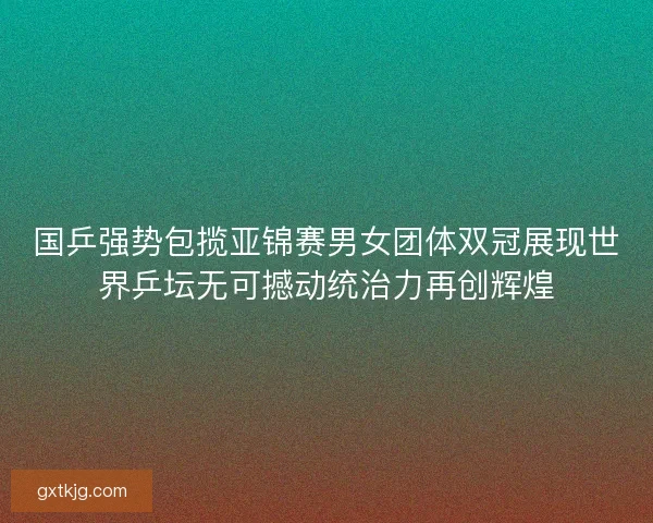 国乒强势包揽亚锦赛男女团体双冠展现世界乒坛无可撼动统治力再创辉煌 国乒强势包揽亚锦赛男女团体双冠展现世界乒坛无可撼动统治力再创辉煌