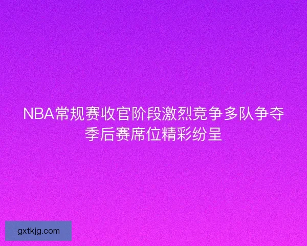 NBA常规赛收官阶段激烈竞争多队争夺季后赛席位精彩纷呈 NBA常规赛收官阶段激烈竞争多队争夺季后赛席位精彩纷呈