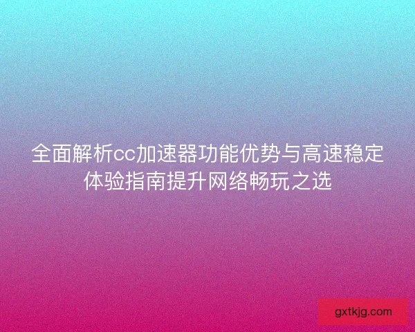 全面解析cc加速器功能优势与高速稳定体验指南提升网络畅玩之选 全面解析cc加速器功能优势与高速稳定体验指南提升网络畅玩之选